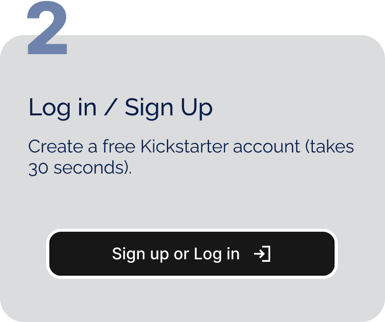Step 2: Log in / Sign Up - Create a free Kickstarter account (takes 30 seconds)
